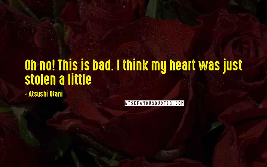 Atsushi Otani Quotes: Oh no! This is bad. I think my heart was just stolen a little