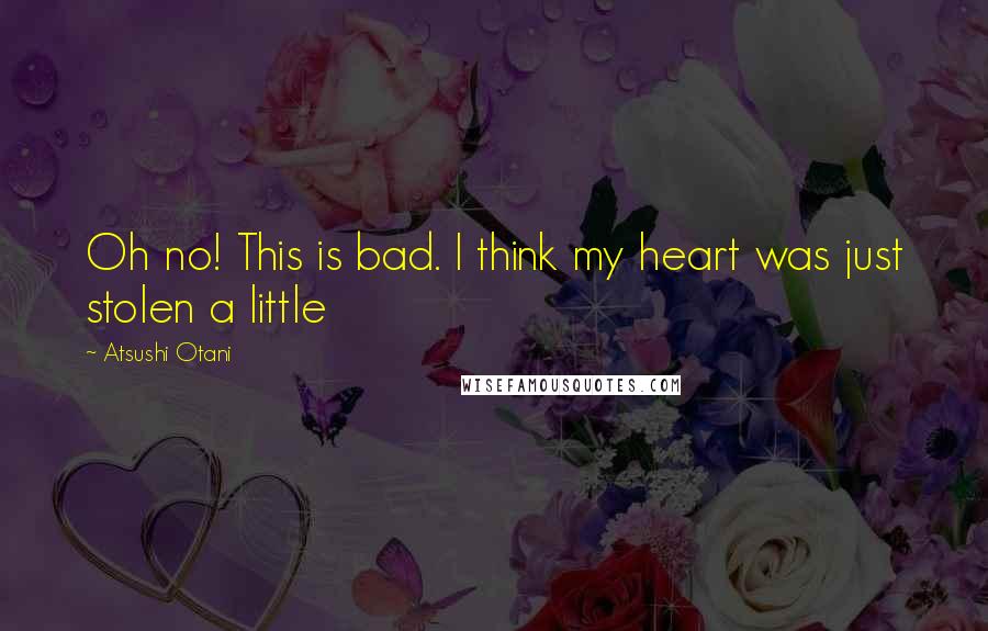 Atsushi Otani Quotes: Oh no! This is bad. I think my heart was just stolen a little