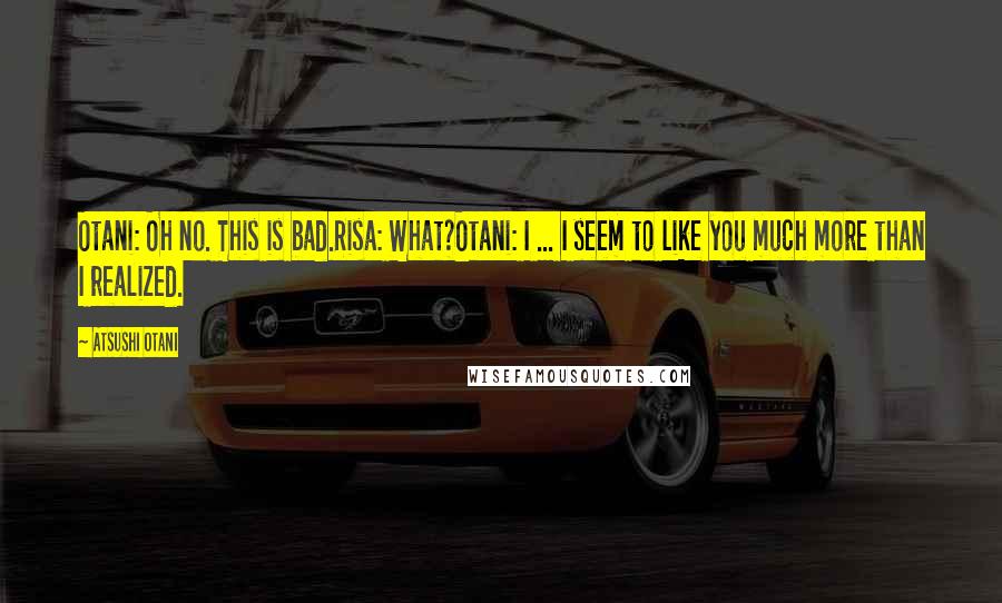 Atsushi Otani Quotes: Otani: Oh no. This is bad.Risa: What?Otani: I ... I seem to like you much more than I realized.