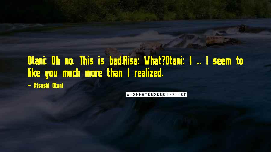 Atsushi Otani Quotes: Otani: Oh no. This is bad.Risa: What?Otani: I ... I seem to like you much more than I realized.