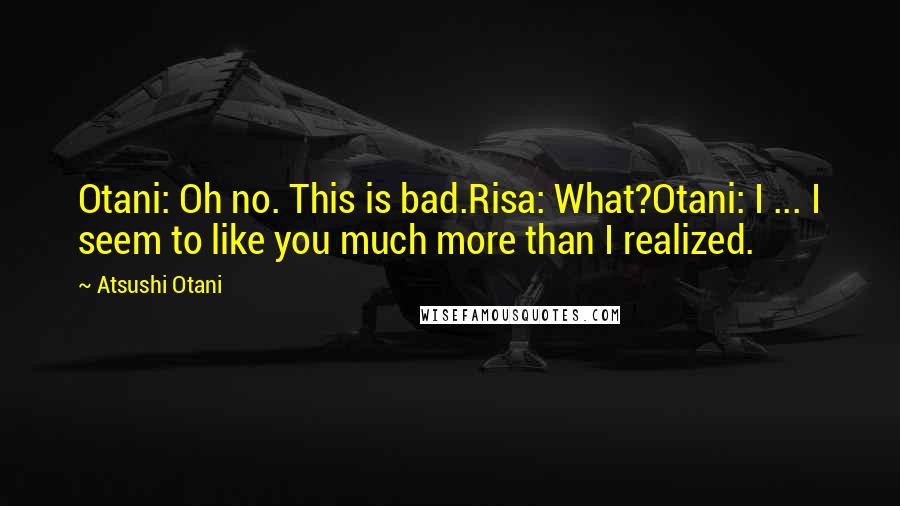 Atsushi Otani Quotes: Otani: Oh no. This is bad.Risa: What?Otani: I ... I seem to like you much more than I realized.