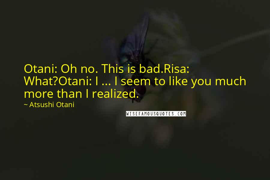 Atsushi Otani Quotes: Otani: Oh no. This is bad.Risa: What?Otani: I ... I seem to like you much more than I realized.