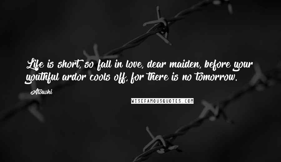 Atsushi Quotes: Life is short, so fall in love, dear maiden, before your youthful ardor cools off, for there is no tomorrow.