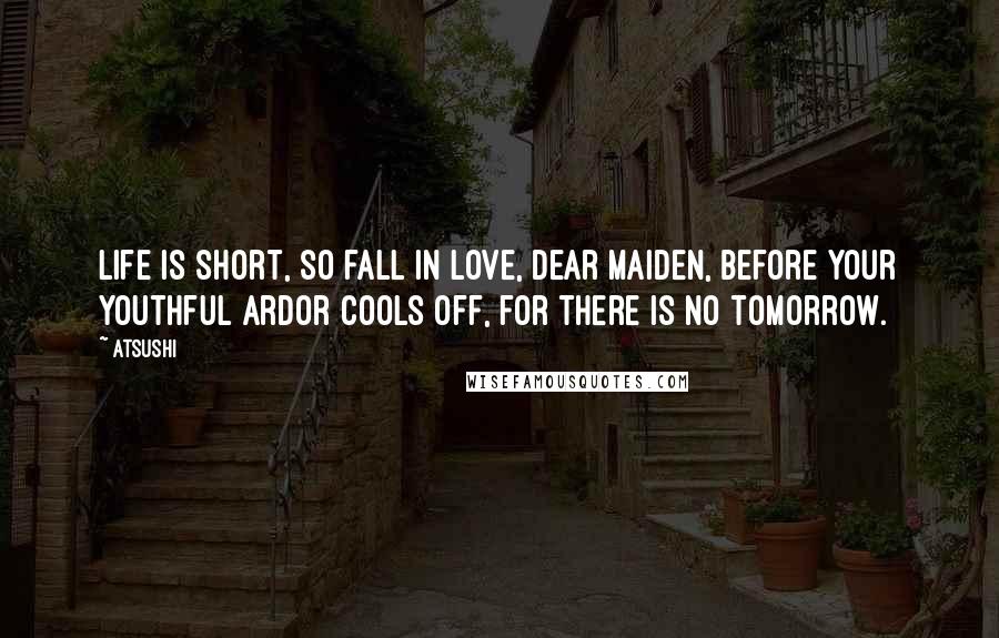 Atsushi Quotes: Life is short, so fall in love, dear maiden, before your youthful ardor cools off, for there is no tomorrow.