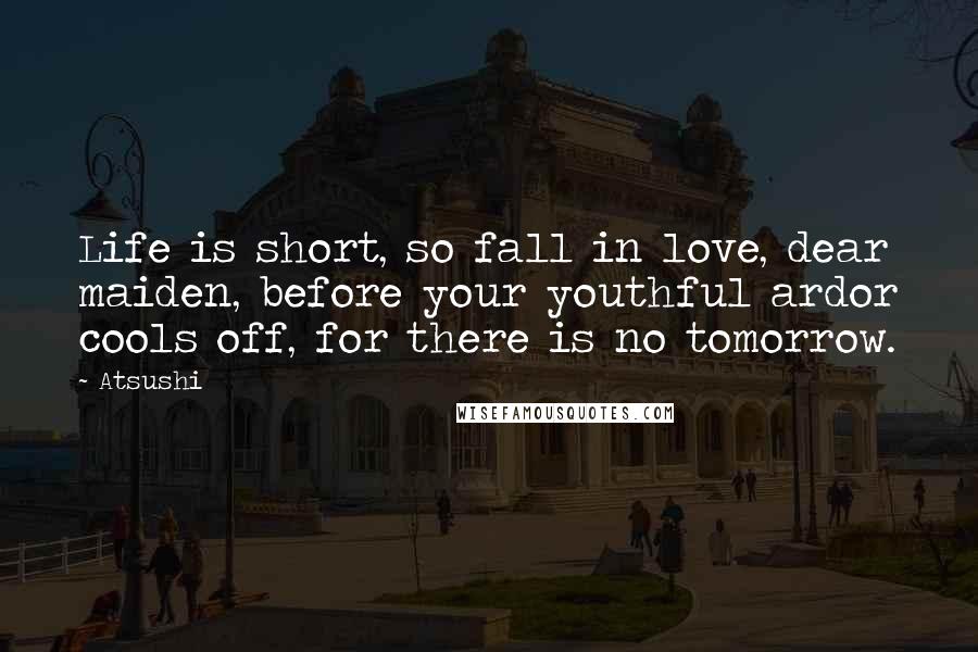Atsushi Quotes: Life is short, so fall in love, dear maiden, before your youthful ardor cools off, for there is no tomorrow.