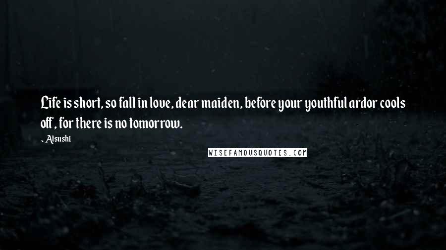 Atsushi Quotes: Life is short, so fall in love, dear maiden, before your youthful ardor cools off, for there is no tomorrow.