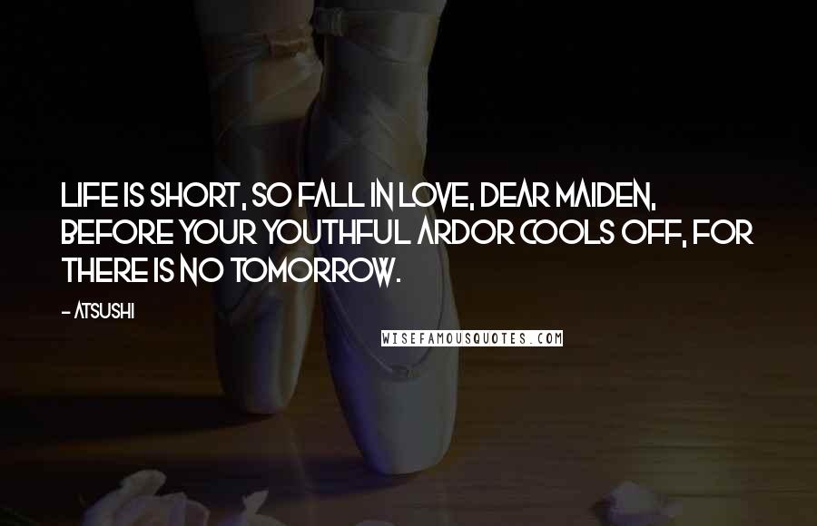 Atsushi Quotes: Life is short, so fall in love, dear maiden, before your youthful ardor cools off, for there is no tomorrow.