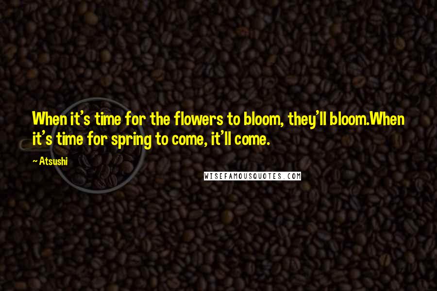 Atsushi Quotes: When it's time for the flowers to bloom, they'll bloom.When it's time for spring to come, it'll come.