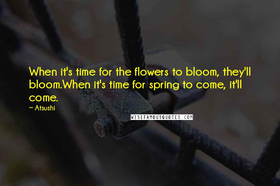 Atsushi Quotes: When it's time for the flowers to bloom, they'll bloom.When it's time for spring to come, it'll come.