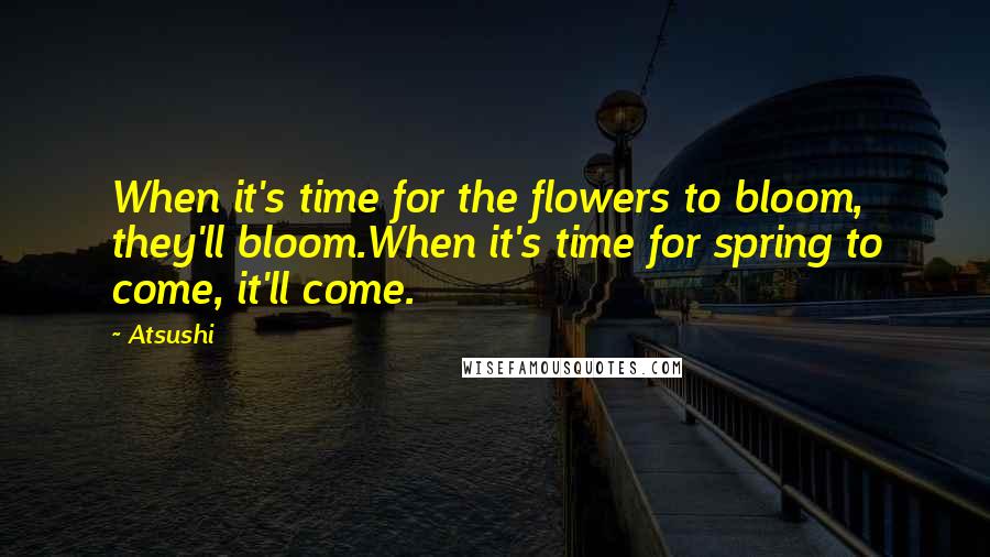Atsushi Quotes: When it's time for the flowers to bloom, they'll bloom.When it's time for spring to come, it'll come.