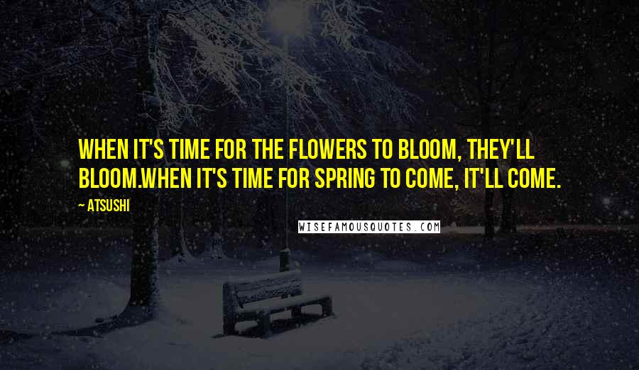 Atsushi Quotes: When it's time for the flowers to bloom, they'll bloom.When it's time for spring to come, it'll come.