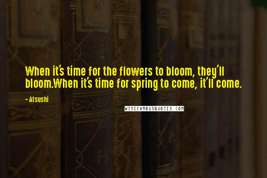 Atsushi Quotes: When it's time for the flowers to bloom, they'll bloom.When it's time for spring to come, it'll come.