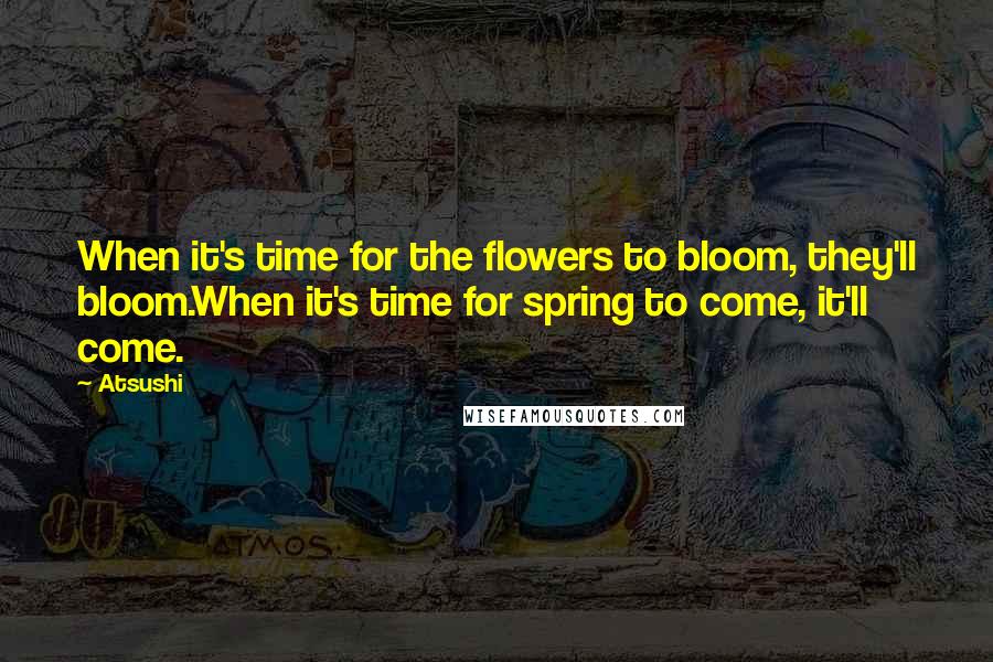 Atsushi Quotes: When it's time for the flowers to bloom, they'll bloom.When it's time for spring to come, it'll come.