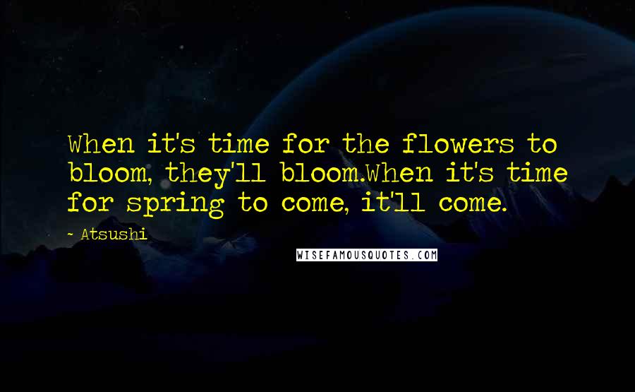 Atsushi Quotes: When it's time for the flowers to bloom, they'll bloom.When it's time for spring to come, it'll come.