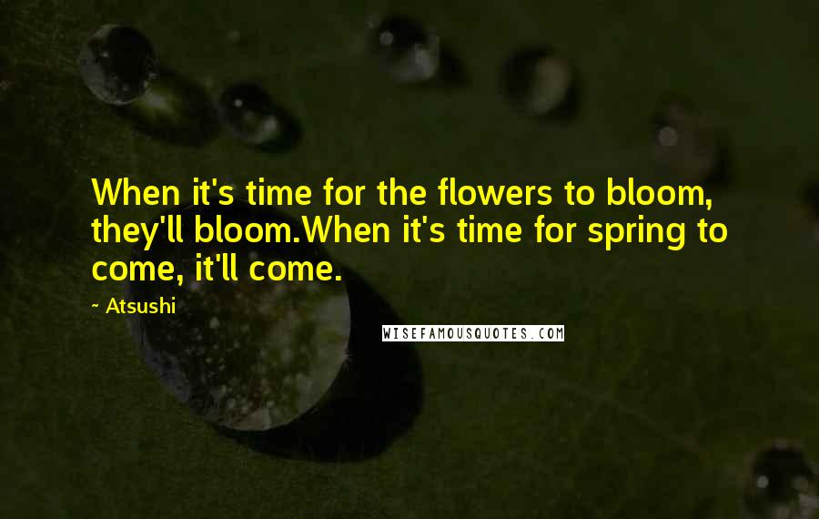 Atsushi Quotes: When it's time for the flowers to bloom, they'll bloom.When it's time for spring to come, it'll come.