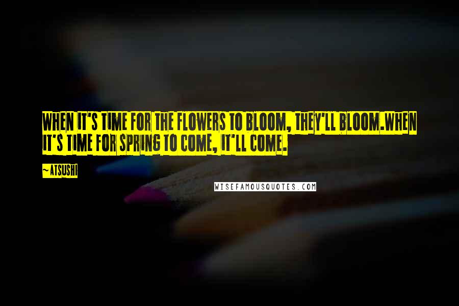 Atsushi Quotes: When it's time for the flowers to bloom, they'll bloom.When it's time for spring to come, it'll come.