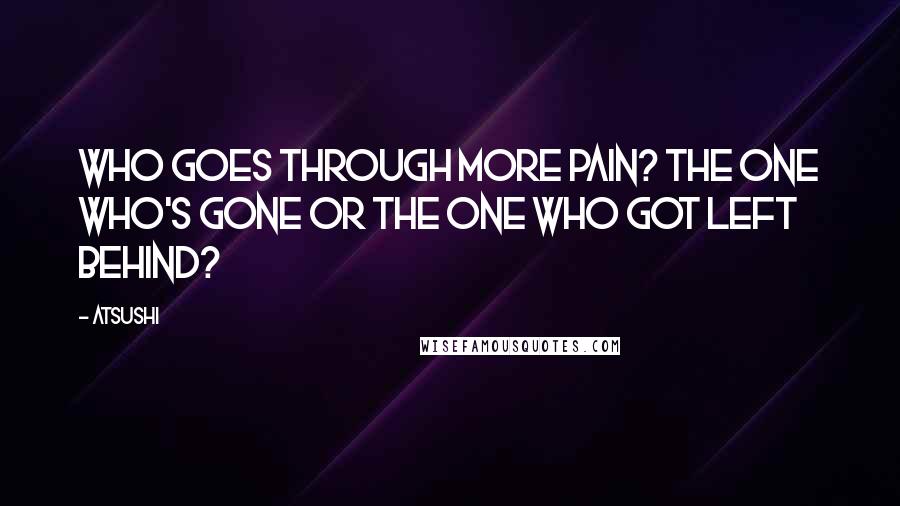 Atsushi Quotes: Who goes through more pain? The one who's gone or the one who got left behind?
