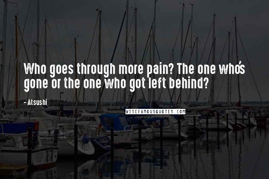 Atsushi Quotes: Who goes through more pain? The one who's gone or the one who got left behind?