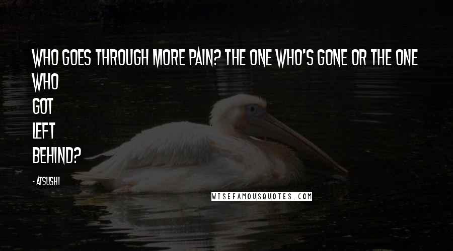 Atsushi Quotes: Who goes through more pain? The one who's gone or the one who got left behind?