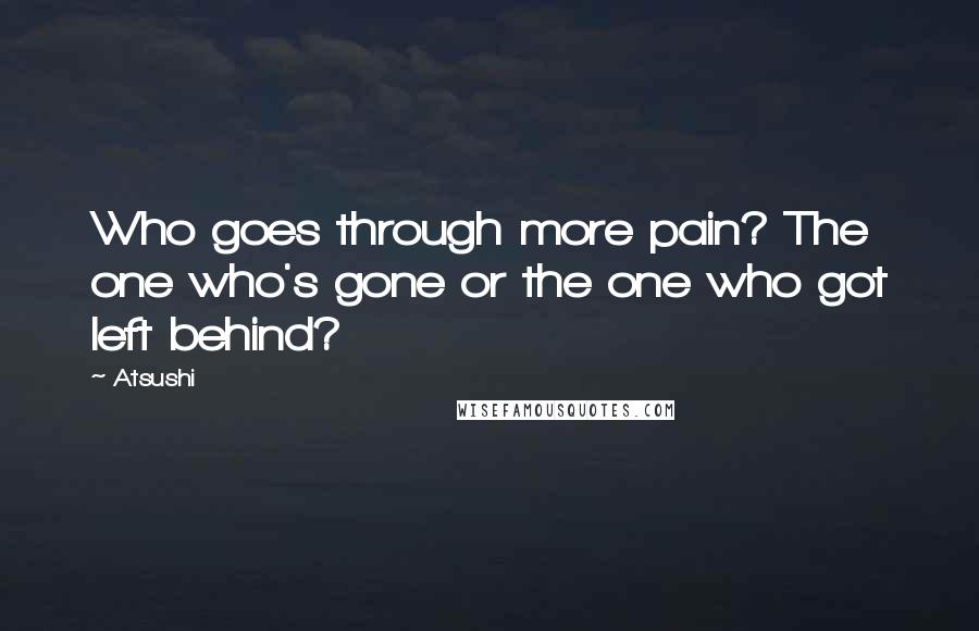 Atsushi Quotes: Who goes through more pain? The one who's gone or the one who got left behind?