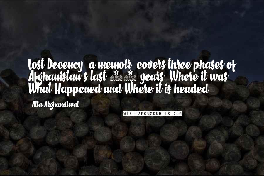 Atta Arghandiwal Quotes: Lost Decency (a memoir) covers three phases of Afghanistan's last 50 years (Where it was? What Happened and Where it is headed?)