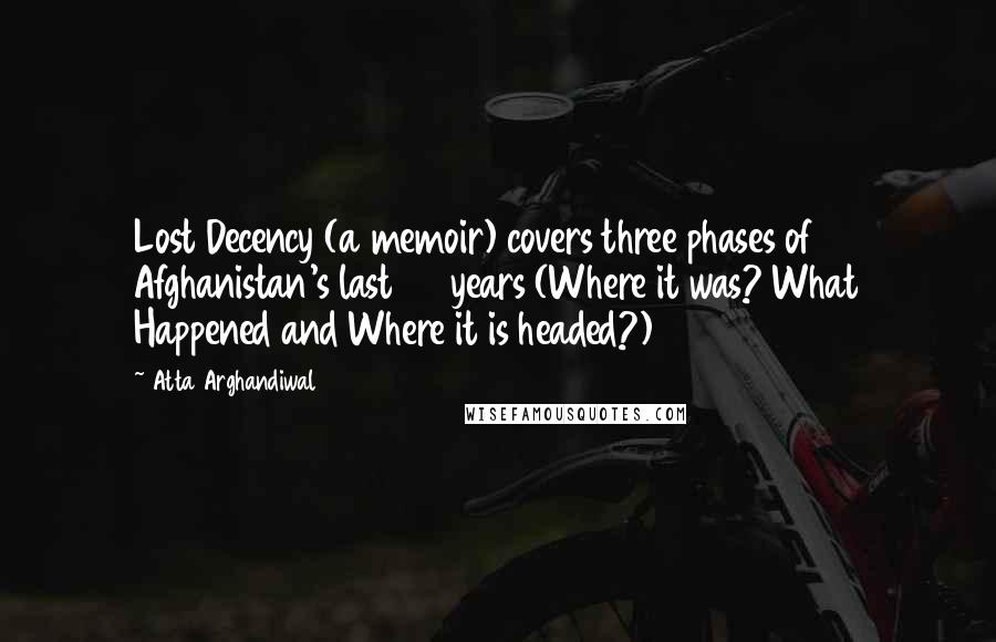 Atta Arghandiwal Quotes: Lost Decency (a memoir) covers three phases of Afghanistan's last 50 years (Where it was? What Happened and Where it is headed?)