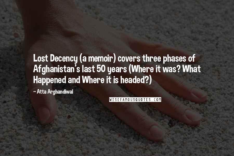 Atta Arghandiwal Quotes: Lost Decency (a memoir) covers three phases of Afghanistan's last 50 years (Where it was? What Happened and Where it is headed?)