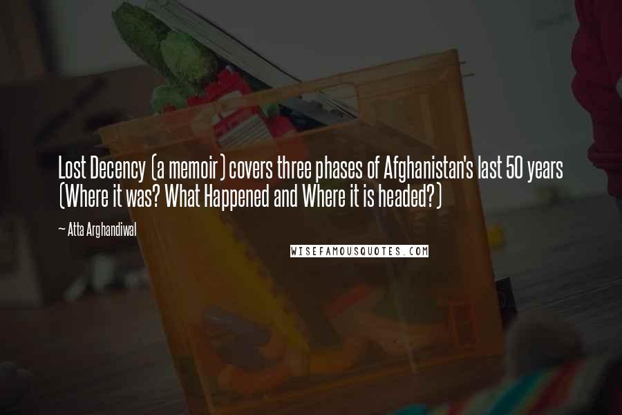 Atta Arghandiwal Quotes: Lost Decency (a memoir) covers three phases of Afghanistan's last 50 years (Where it was? What Happened and Where it is headed?)