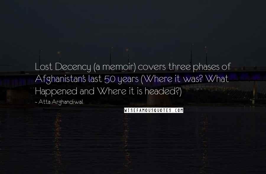 Atta Arghandiwal Quotes: Lost Decency (a memoir) covers three phases of Afghanistan's last 50 years (Where it was? What Happened and Where it is headed?)