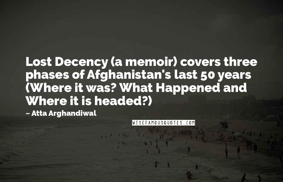 Atta Arghandiwal Quotes: Lost Decency (a memoir) covers three phases of Afghanistan's last 50 years (Where it was? What Happened and Where it is headed?)