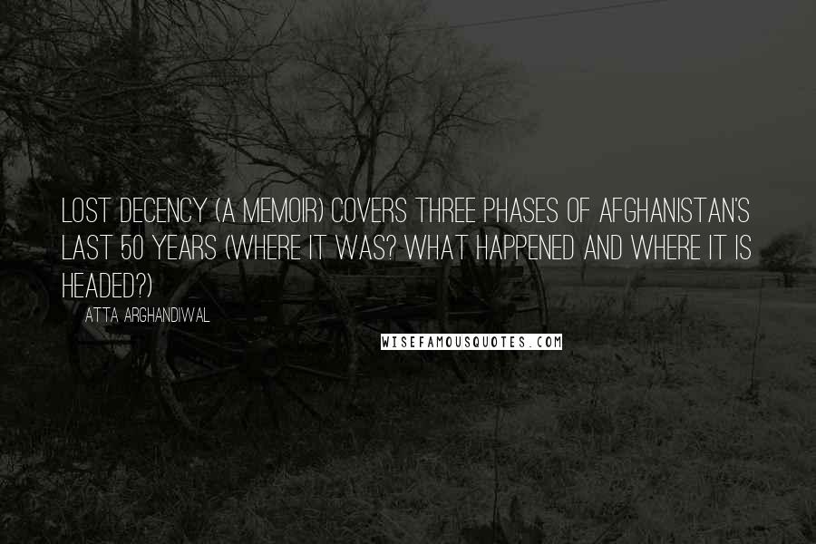 Atta Arghandiwal Quotes: Lost Decency (a memoir) covers three phases of Afghanistan's last 50 years (Where it was? What Happened and Where it is headed?)