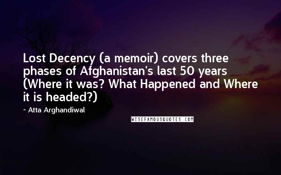 Atta Arghandiwal Quotes: Lost Decency (a memoir) covers three phases of Afghanistan's last 50 years (Where it was? What Happened and Where it is headed?)