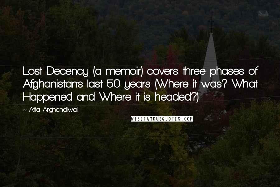 Atta Arghandiwal Quotes: Lost Decency (a memoir) covers three phases of Afghanistan's last 50 years (Where it was? What Happened and Where it is headed?)