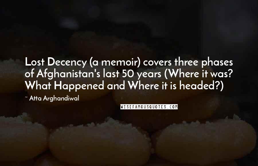 Atta Arghandiwal Quotes: Lost Decency (a memoir) covers three phases of Afghanistan's last 50 years (Where it was? What Happened and Where it is headed?)
