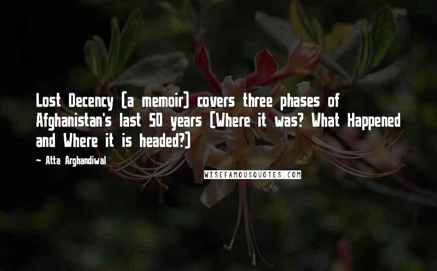 Atta Arghandiwal Quotes: Lost Decency (a memoir) covers three phases of Afghanistan's last 50 years (Where it was? What Happened and Where it is headed?)