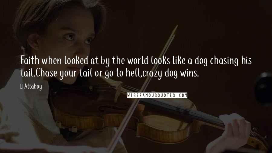 Attaboy Quotes: Faith when looked at by the world looks like a dog chasing his tail.Chase your tail or go to hell,crazy dog wins.