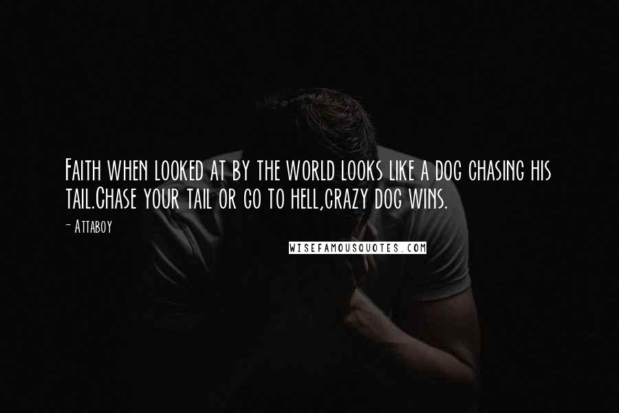 Attaboy Quotes: Faith when looked at by the world looks like a dog chasing his tail.Chase your tail or go to hell,crazy dog wins.