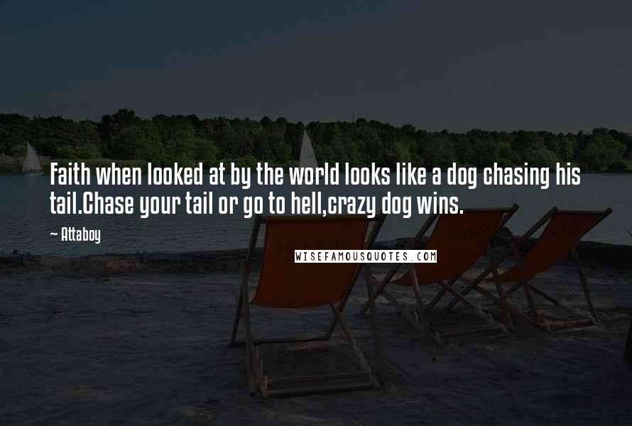 Attaboy Quotes: Faith when looked at by the world looks like a dog chasing his tail.Chase your tail or go to hell,crazy dog wins.