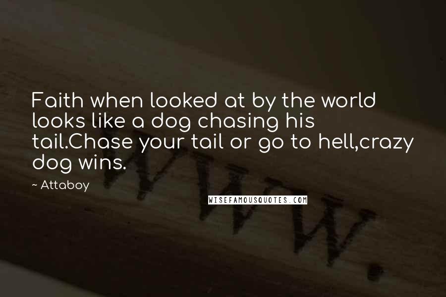 Attaboy Quotes: Faith when looked at by the world looks like a dog chasing his tail.Chase your tail or go to hell,crazy dog wins.