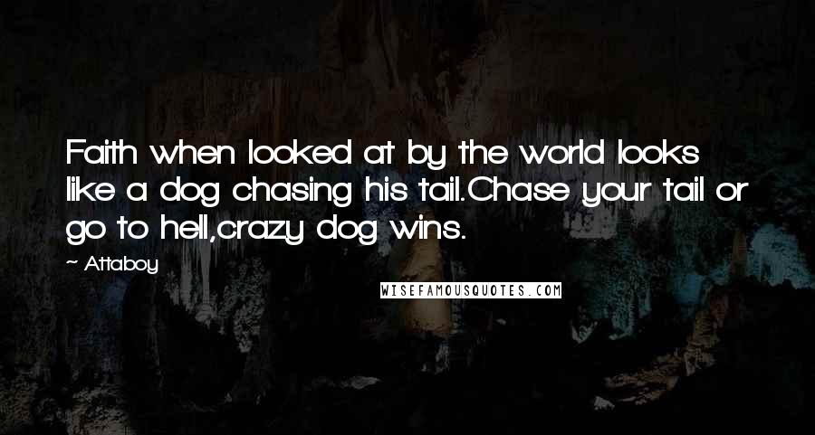 Attaboy Quotes: Faith when looked at by the world looks like a dog chasing his tail.Chase your tail or go to hell,crazy dog wins.