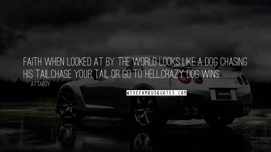 Attaboy Quotes: Faith when looked at by the world looks like a dog chasing his tail.Chase your tail or go to hell,crazy dog wins.