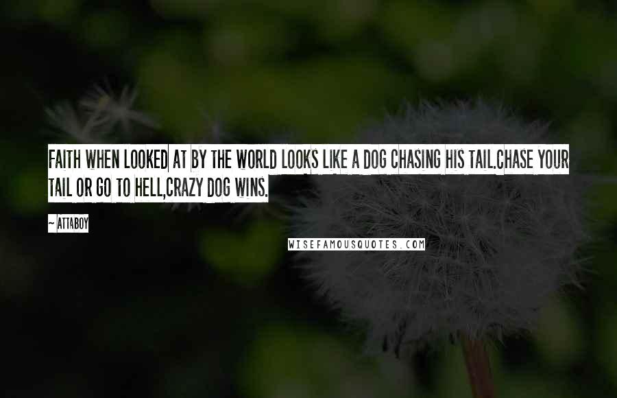 Attaboy Quotes: Faith when looked at by the world looks like a dog chasing his tail.Chase your tail or go to hell,crazy dog wins.