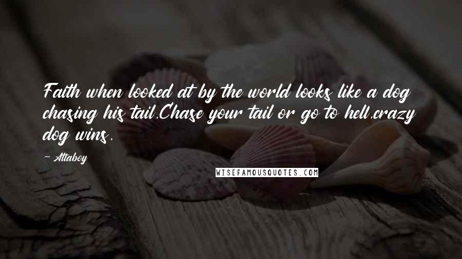 Attaboy Quotes: Faith when looked at by the world looks like a dog chasing his tail.Chase your tail or go to hell,crazy dog wins.