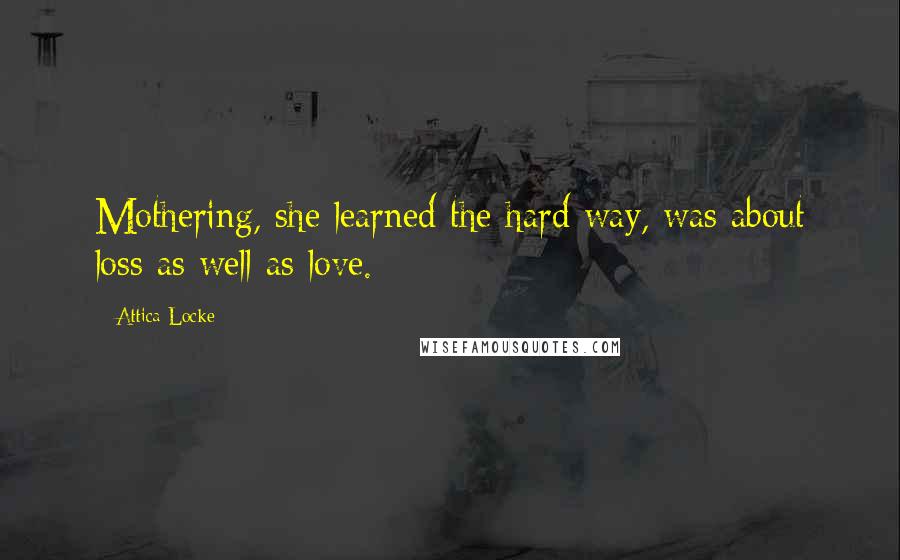 Attica Locke Quotes: Mothering, she learned the hard way, was about loss as well as love.