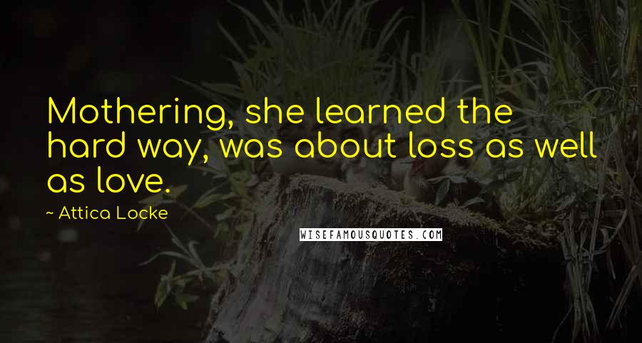 Attica Locke Quotes: Mothering, she learned the hard way, was about loss as well as love.