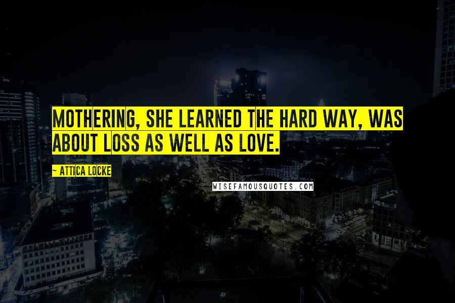 Attica Locke Quotes: Mothering, she learned the hard way, was about loss as well as love.