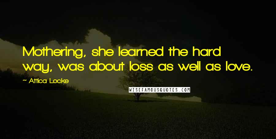 Attica Locke Quotes: Mothering, she learned the hard way, was about loss as well as love.