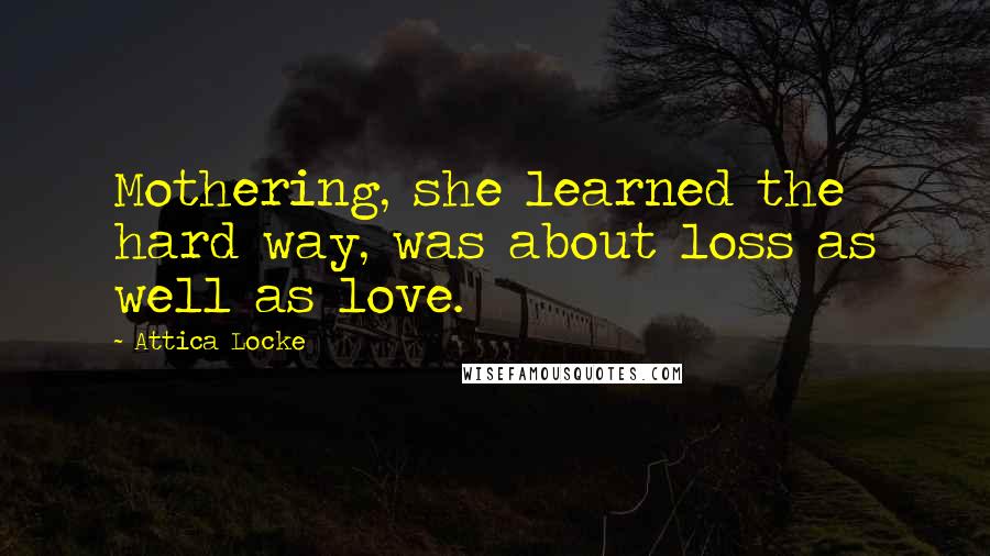 Attica Locke Quotes: Mothering, she learned the hard way, was about loss as well as love.