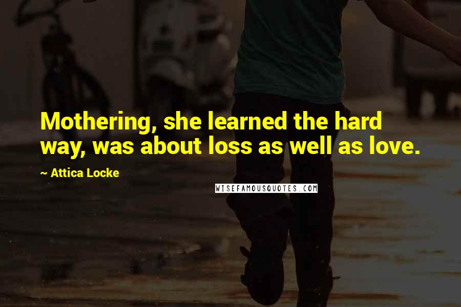 Attica Locke Quotes: Mothering, she learned the hard way, was about loss as well as love.