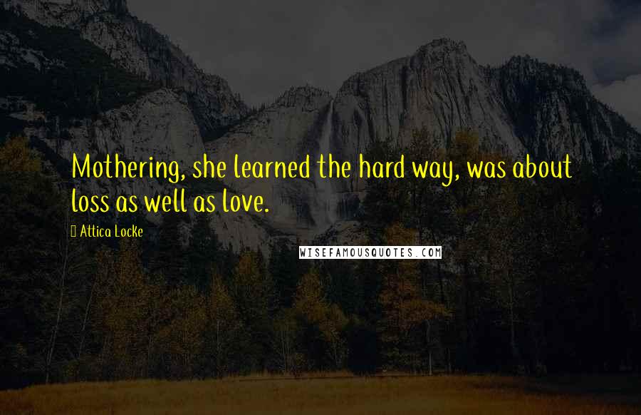 Attica Locke Quotes: Mothering, she learned the hard way, was about loss as well as love.